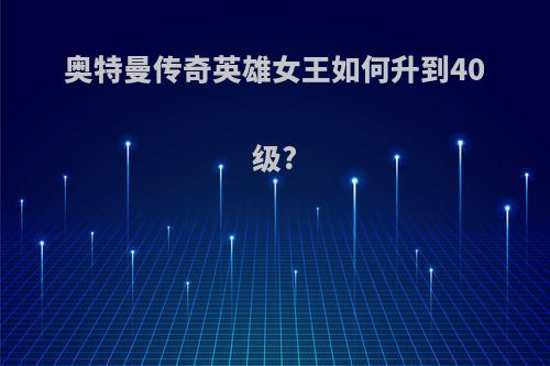 奥特曼传奇英雄女王如何升到40级?