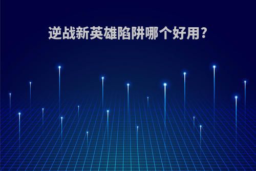 逆战新英雄陷阱哪个好用?