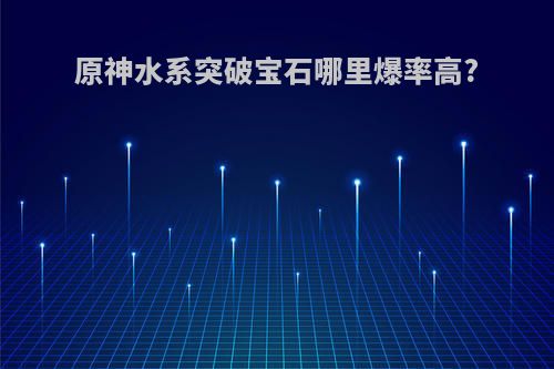 原神水系突破宝石哪里爆率高?