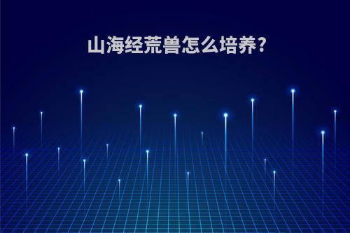 山海经荒兽怎么培养?