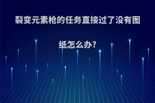 裂变元素枪的任务直接过了没有图纸怎么办?