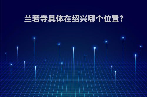 兰若寺具体在绍兴哪个位置?