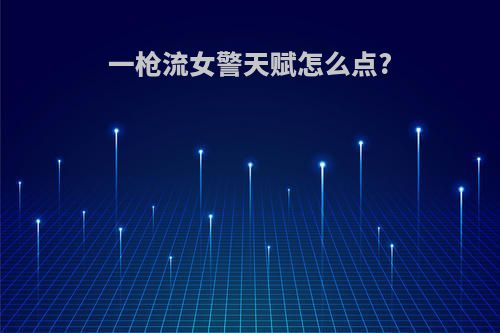 一枪流女警天赋怎么点?