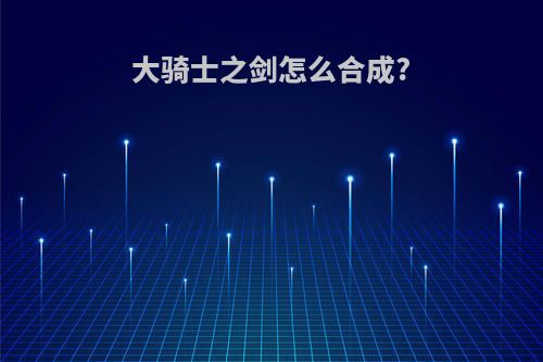 大骑士之剑怎么合成?