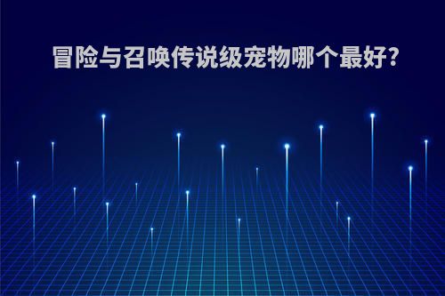 冒险与召唤传说级宠物哪个最好?