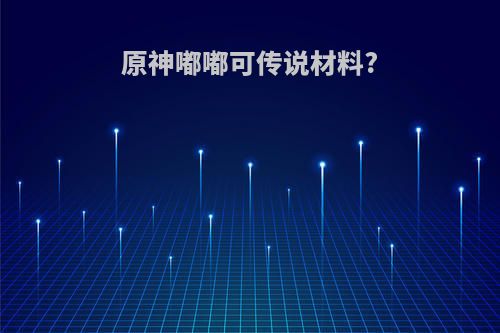 原神嘟嘟可传说材料?