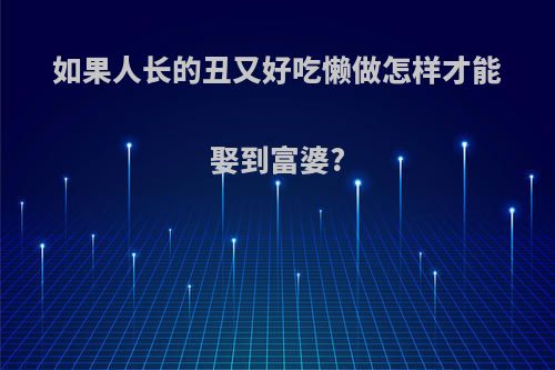 如果人长的丑又好吃懒做怎样才能娶到富婆?