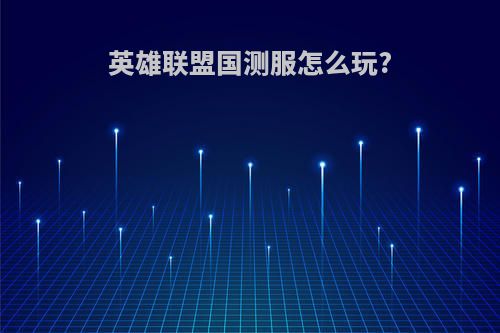 英雄联盟国测服怎么玩?