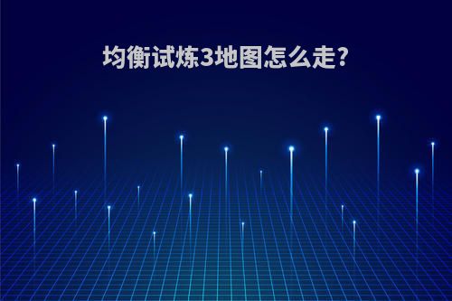 均衡试炼3地图怎么走?