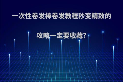 一次性卷发棒卷发教程秒变精致的攻略一定要收藏?