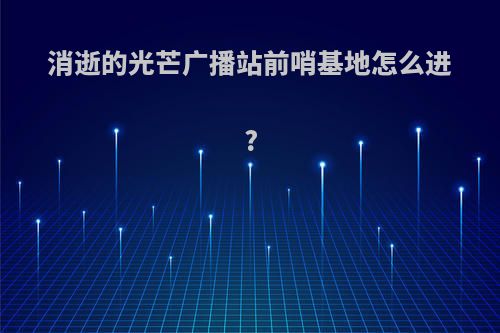 消逝的光芒广播站前哨基地怎么进?