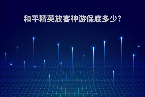 和平精英放客神游保底多少?