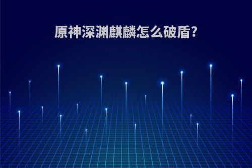 原神深渊麒麟怎么破盾?