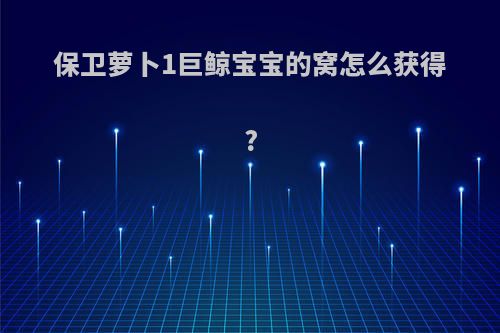 保卫萝卜1巨鲸宝宝的窝怎么获得?