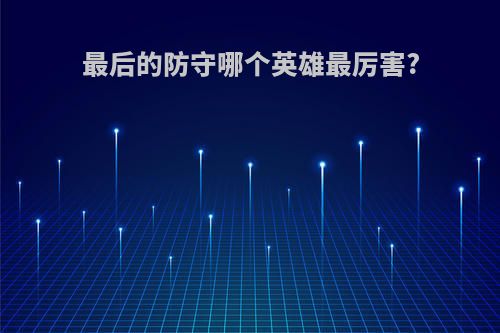 最后的防守哪个英雄最厉害?
