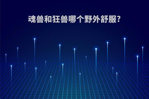 魂兽和狂兽哪个野外舒服?