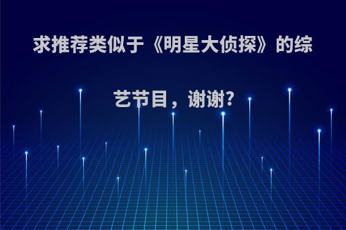 求推荐类似于《明星大侦探》的综艺节目，谢谢?