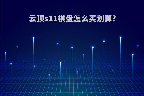 云顶s11棋盘怎么买划算?