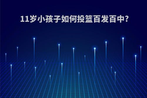11岁小孩子如何投篮百发百中?