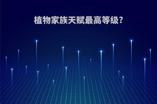 植物家族天赋最高等级?