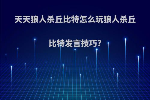 天天狼人杀丘比特怎么玩狼人杀丘比特发言技巧?