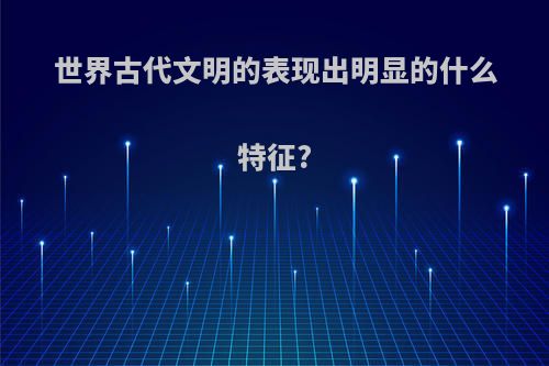 世界古代文明的表现出明显的什么特征?