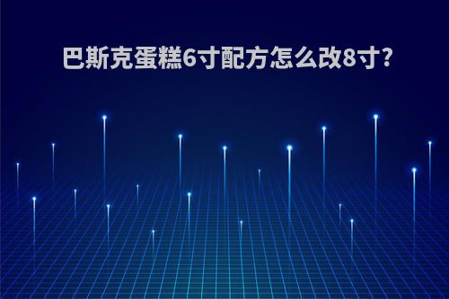 巴斯克蛋糕6寸配方怎么改8寸?