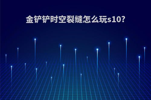 金铲铲时空裂缝怎么玩s10?