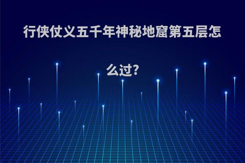 行侠仗义五千年神秘地窟第五层怎么过?