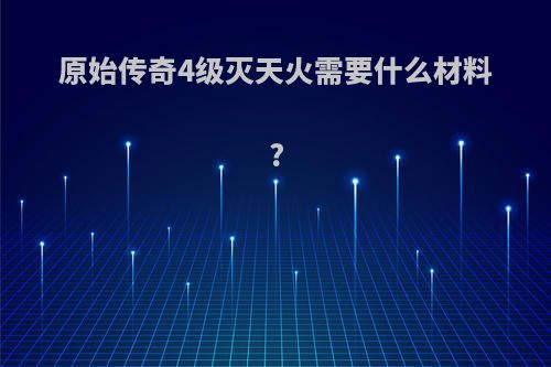 原始传奇4级灭天火需要什么材料?