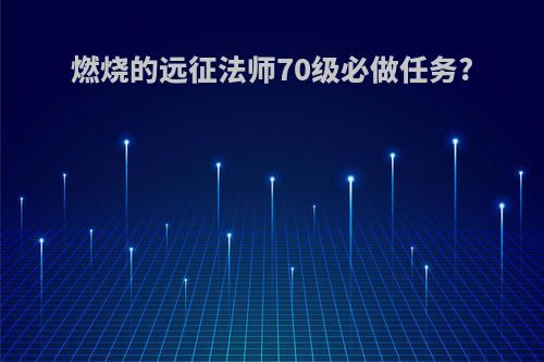 燃烧的远征法师70级必做任务?