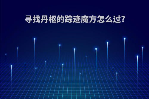 寻找丹枢的踪迹魔方怎么过?