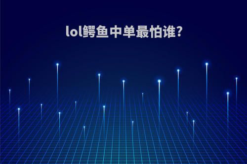 lol鳄鱼中单最怕谁?
