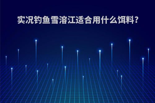实况钓鱼雪溶江适合用什么饵料?