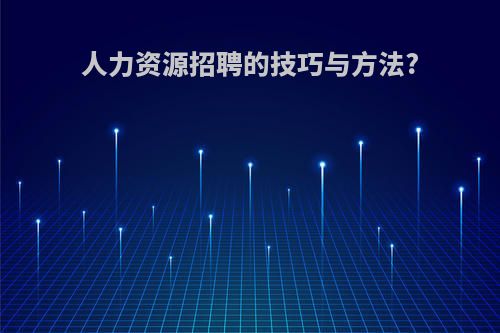 人力资源招聘的技巧与方法?
