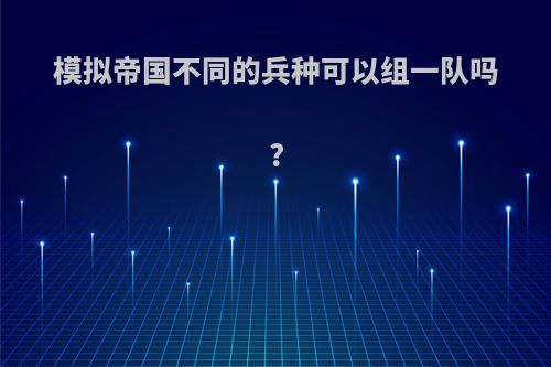 模拟帝国不同的兵种可以组一队吗?