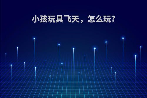 小孩玩具飞天，怎么玩?