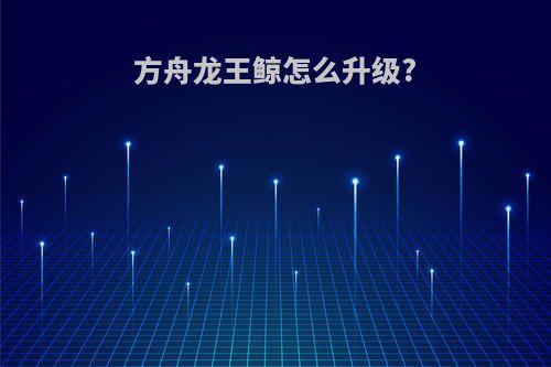 方舟龙王鲸怎么升级?