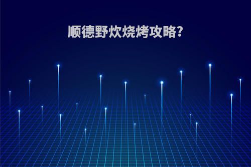 顺德野炊烧烤攻略?