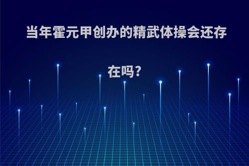 当年霍元甲创办的精武体操会还存在吗?
