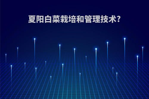 夏阳白菜栽培和管理技术?