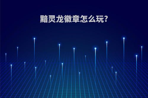 黯灵龙徽章怎么玩?