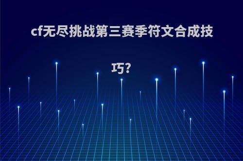 cf无尽挑战第三赛季符文合成技巧?