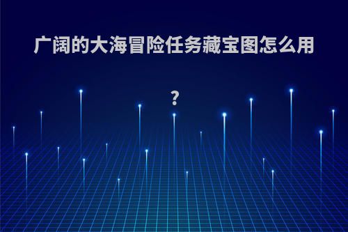 广阔的大海冒险任务藏宝图怎么用?