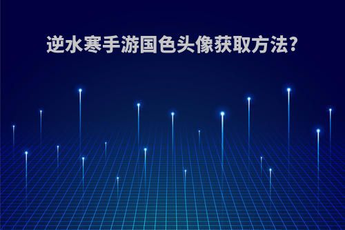 逆水寒手游国色头像获取方法?