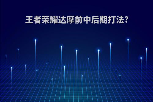 王者荣耀达摩前中后期打法?
