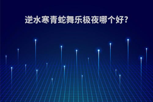 逆水寒青蛇舞乐极夜哪个好?