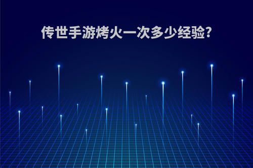 传世手游烤火一次多少经验?