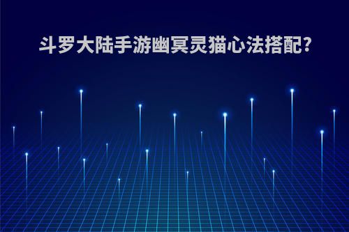 斗罗大陆手游幽冥灵猫心法搭配?