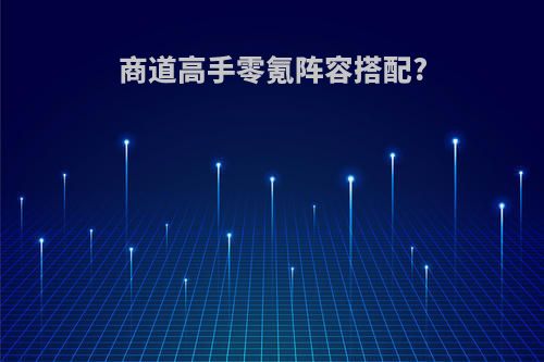 商道高手零氪阵容搭配?